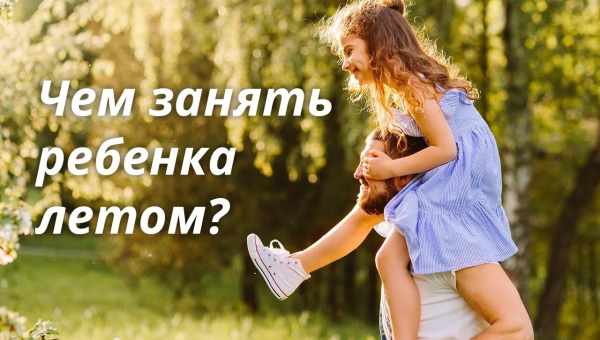 Чем занять ребенка на летних каникулах?